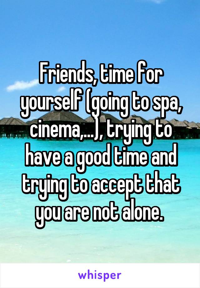 Friends, time for yourself (going to spa, cinema,...), trying to have a good time and trying to accept that you are not alone. 