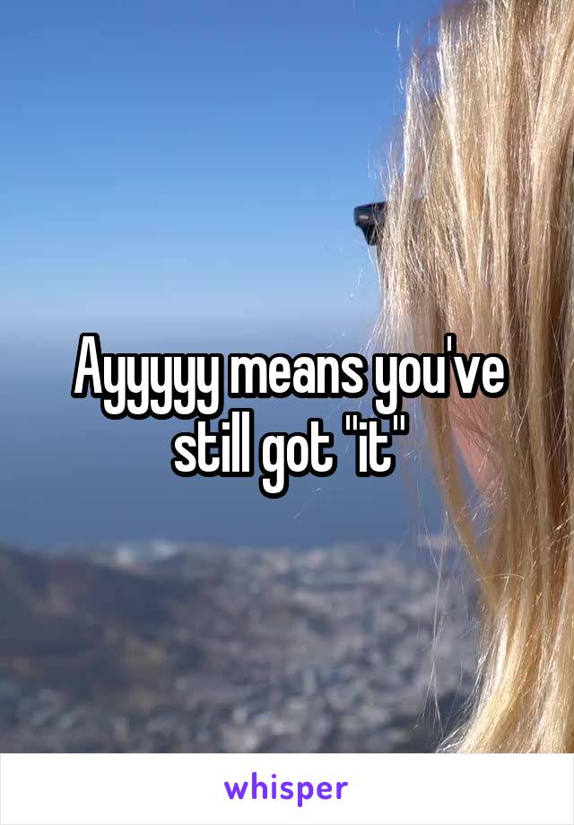 Ayyyyy means you've still got "it"