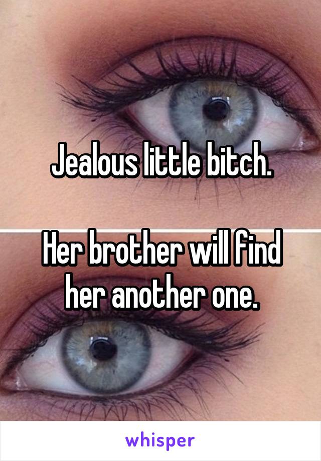 Jealous little bitch.

Her brother will find her another one.