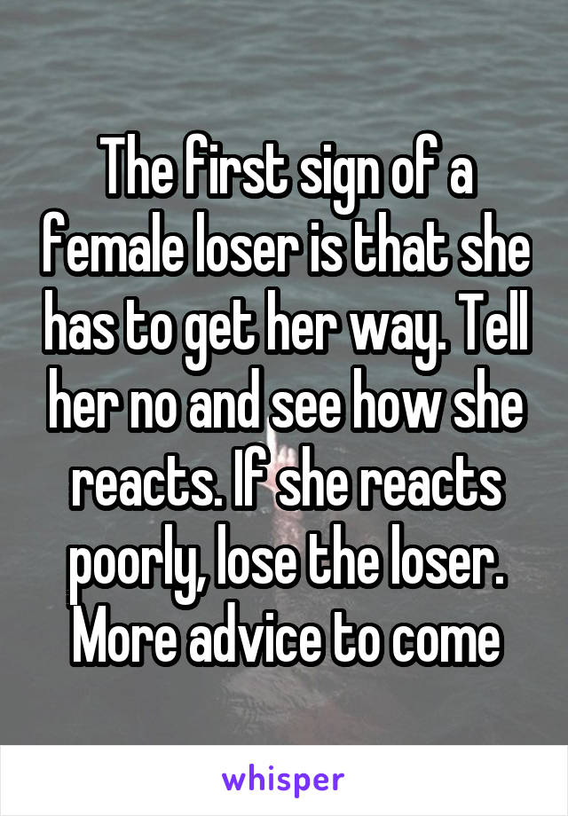 The first sign of a female loser is that she has to get her way. Tell her no and see how she reacts. If she reacts poorly, lose the loser. More advice to come