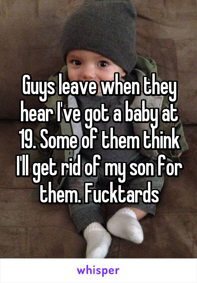 Guys leave when they hear I've got a baby at 19. Some of them think I'll get rid of my son for them. Fucktards