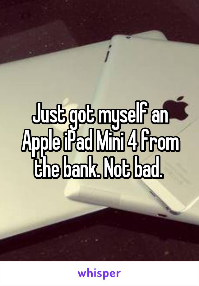 Just got myself an Apple iPad Mini 4 from the bank. Not bad. 