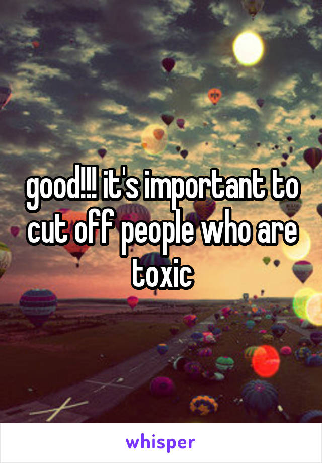 good!!! it's important to cut off people who are toxic