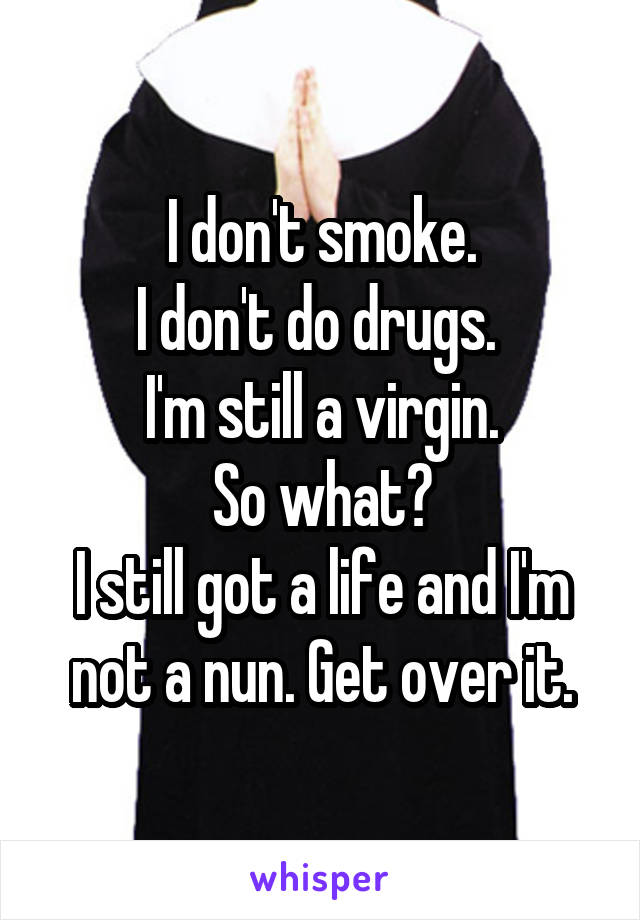 I don't smoke.
I don't do drugs. 
I'm still a virgin.
So what?
I still got a life and I'm not a nun. Get over it.