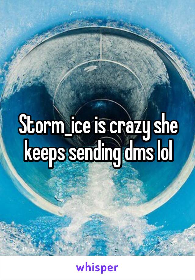 Storm_ice is crazy she keeps sending dms lol