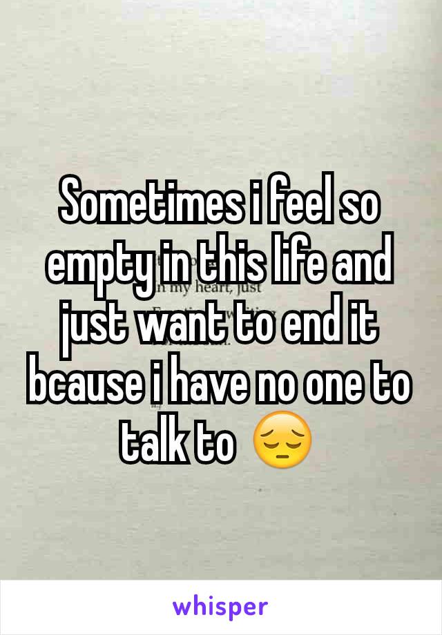 Sometimes i feel so empty in this life and just want to end it bcause i have no one to talk to 😔