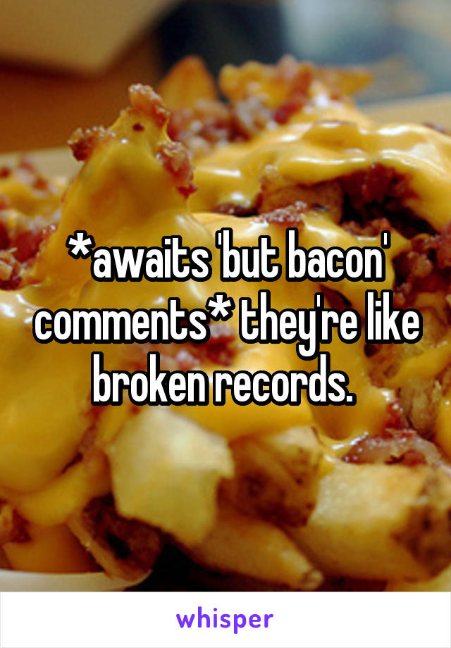 *awaits 'but bacon' comments* they're like broken records. 