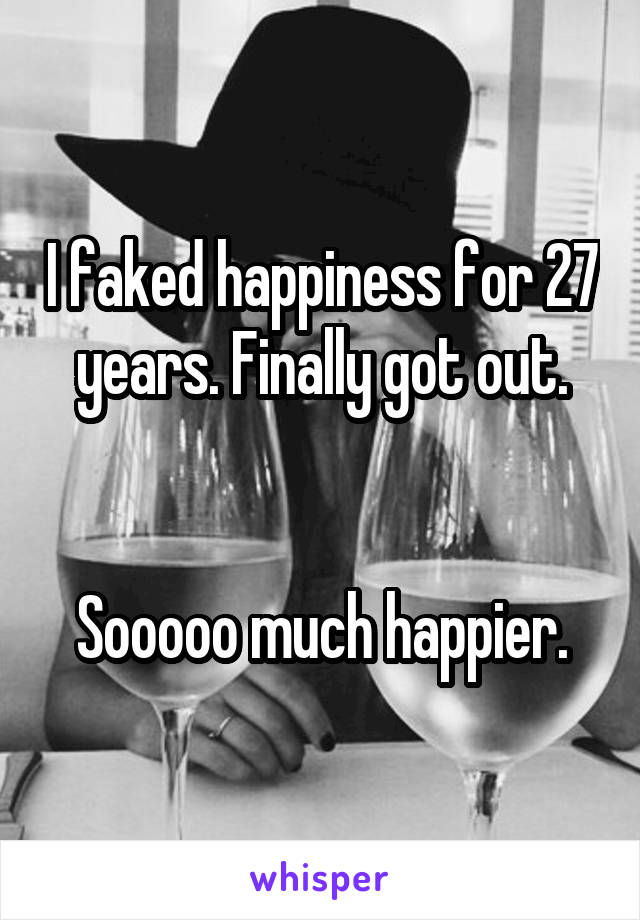 I faked happiness for 27 years. Finally got out.


Sooooo much happier.