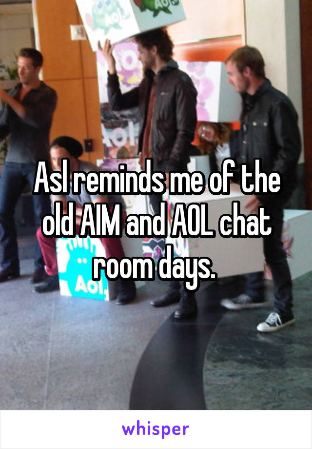 Asl reminds me of the old AIM and AOL chat room days. 