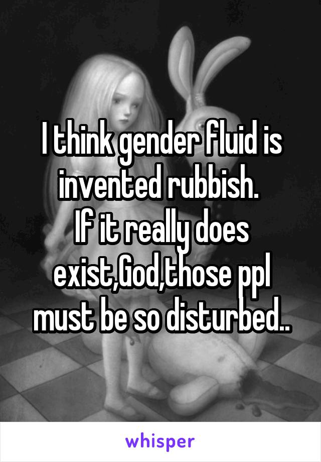 I think gender fluid is invented rubbish. 
If it really does exist,God,those ppl must be so disturbed..