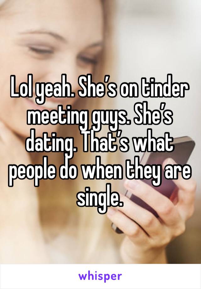 Lol yeah. She’s on tinder meeting guys. She’s dating. That’s what people do when they are single. 