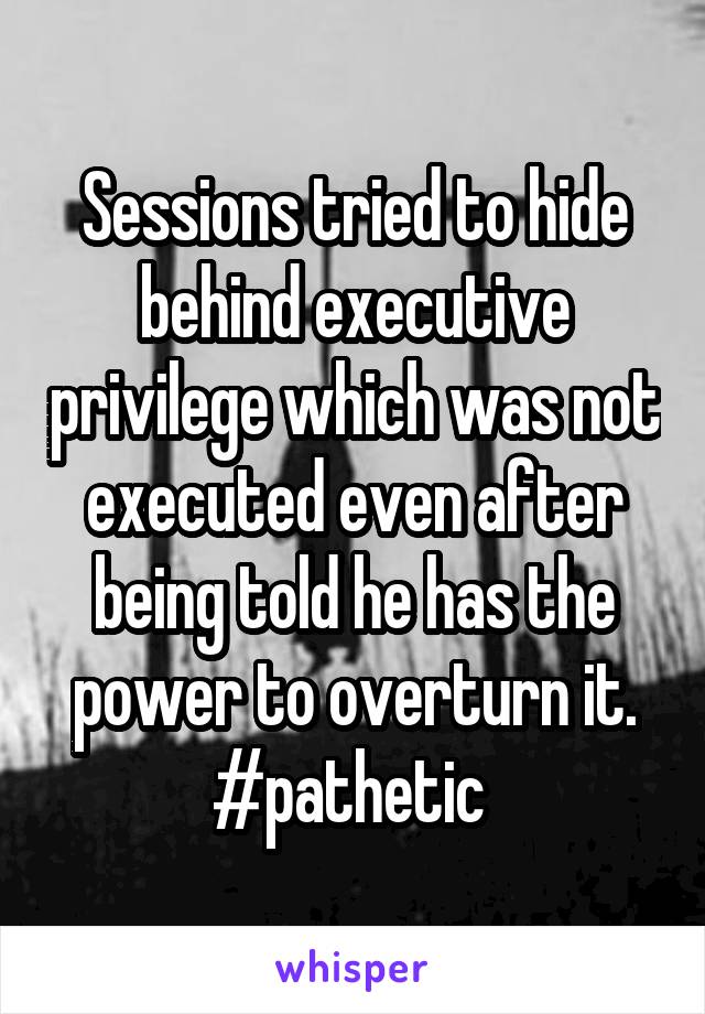 Sessions tried to hide behind executive privilege which was not executed even after being told he has the power to overturn it.
#pathetic 