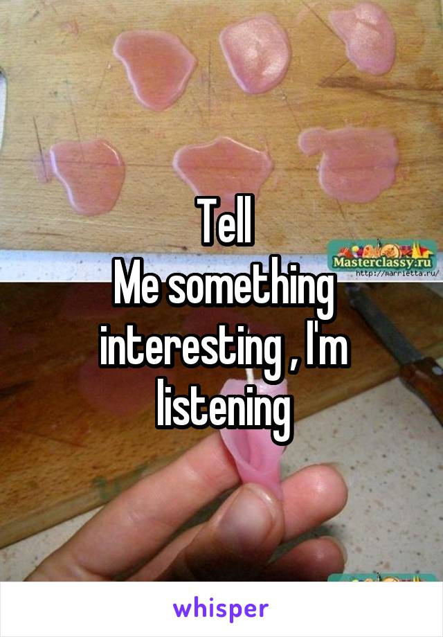 Tell
Me something interesting , I'm listening