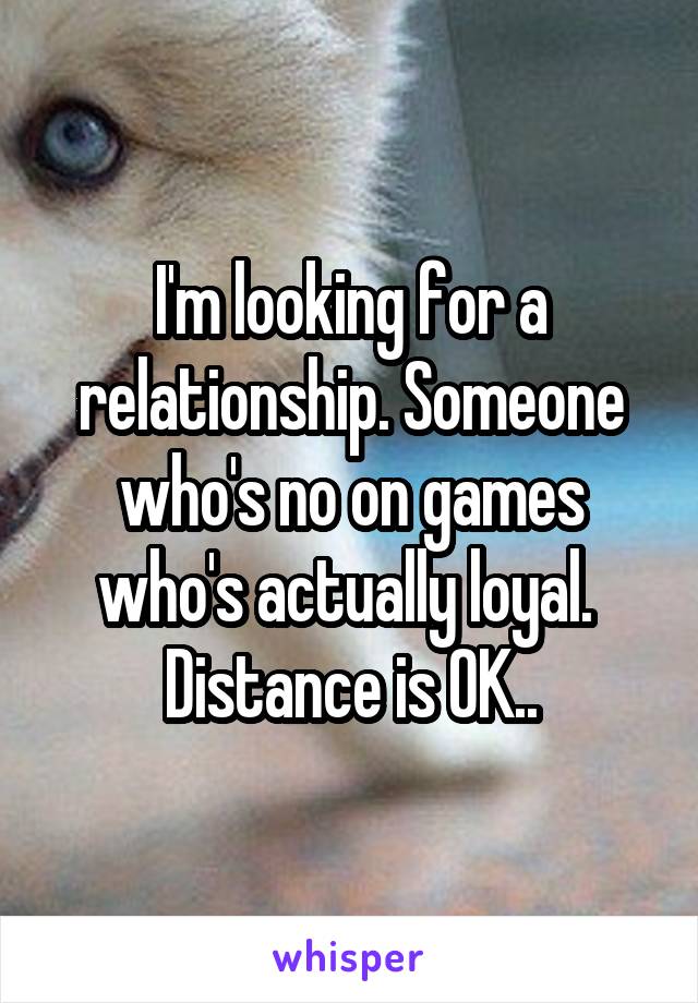 I'm looking for a relationship. Someone who's no on games who's actually loyal. 
Distance is OK..
