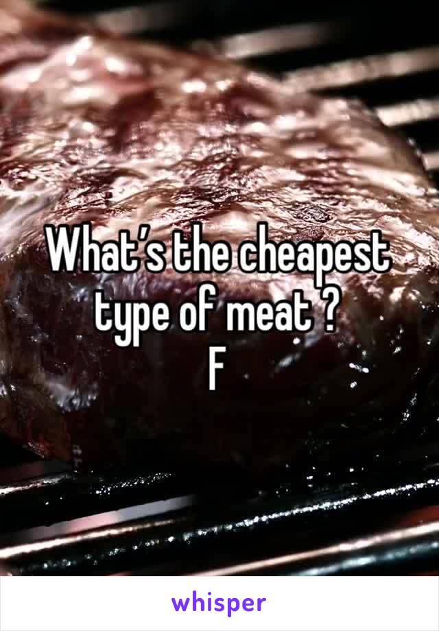 What’s the cheapest type of meat ?
F