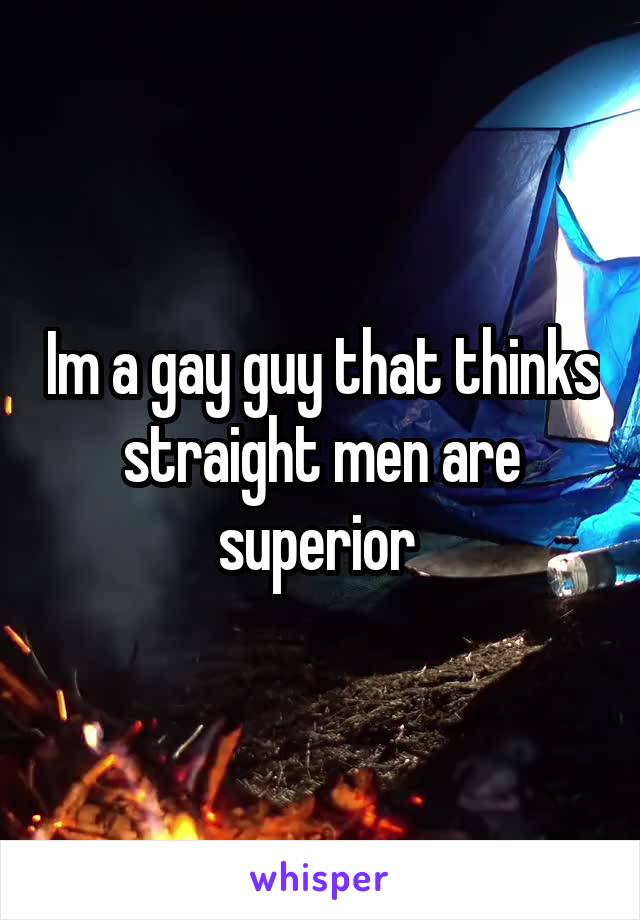 Im a gay guy that thinks straight men are superior 