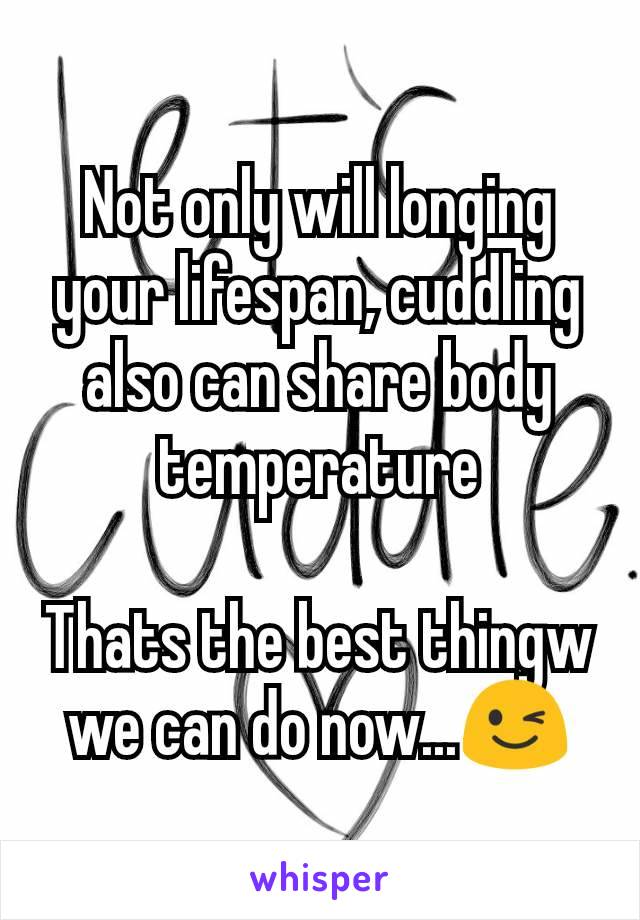 Not only will longing your lifespan, cuddling also can share body temperature

Thats the best thingw we can do now...😉
