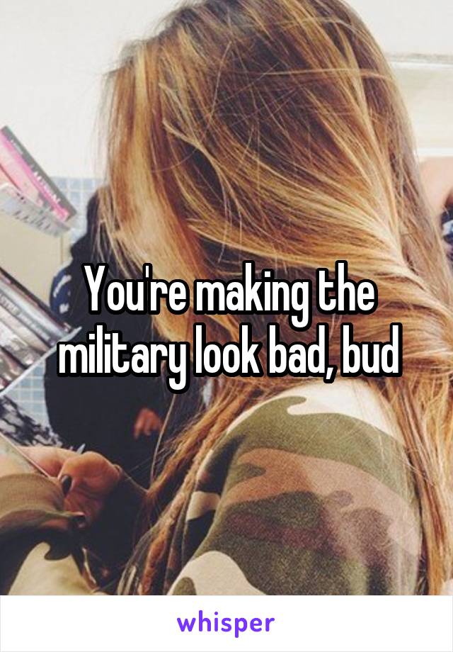 You're making the military look bad, bud