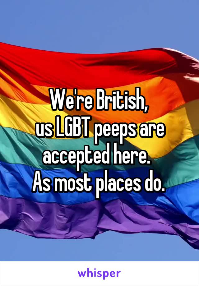 We're British, 
us LGBT peeps are accepted here.  
As most places do. 