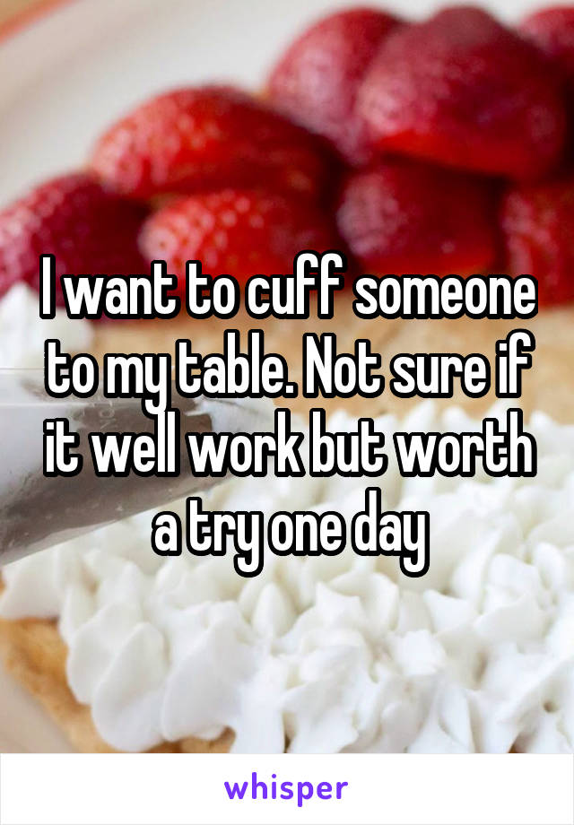 I want to cuff someone to my table. Not sure if it well work but worth a try one day