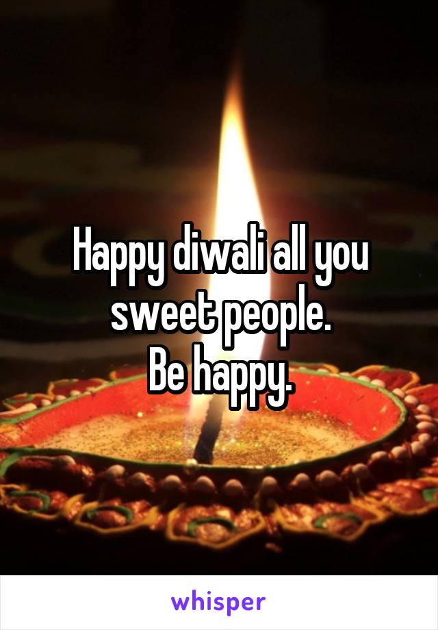 Happy diwali all you sweet people.
Be happy.
