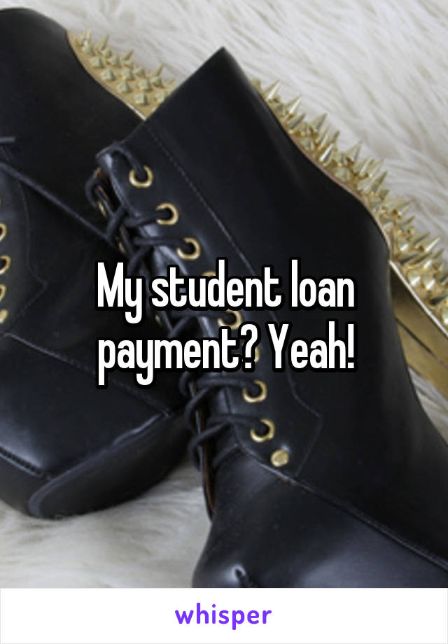 My student loan payment? Yeah!