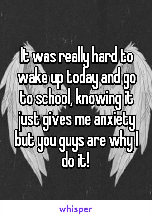 It was really hard to wake up today and go to school, knowing it just gives me anxiety but you guys are why I do it! 