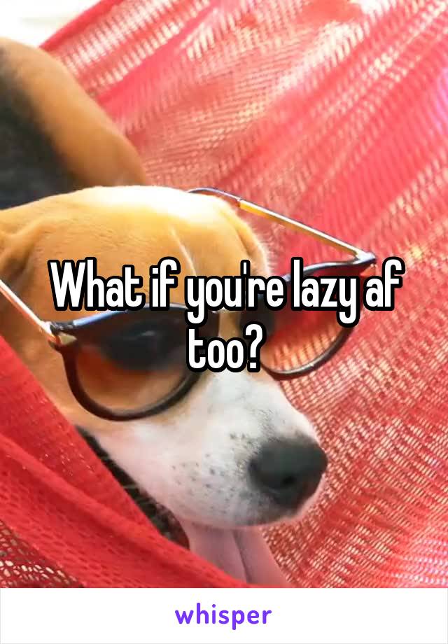 What if you're lazy af too?