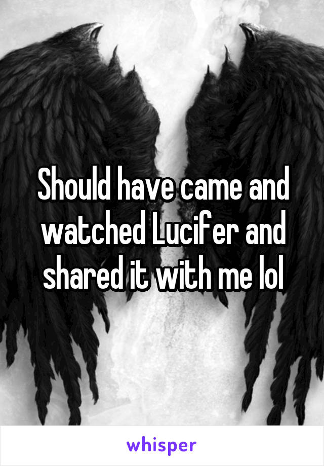 Should have came and watched Lucifer and shared it with me lol