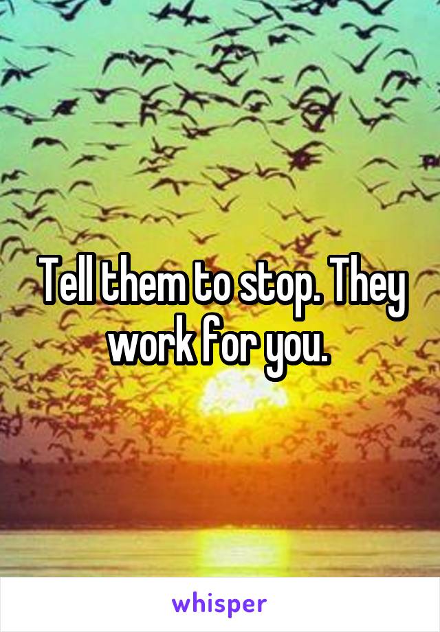 Tell them to stop. They work for you. 