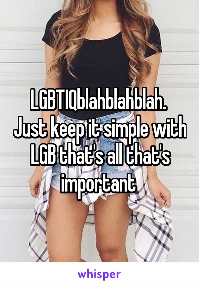 LGBTIQblahblahblah.  Just keep it simple with LGB that's all that's important 