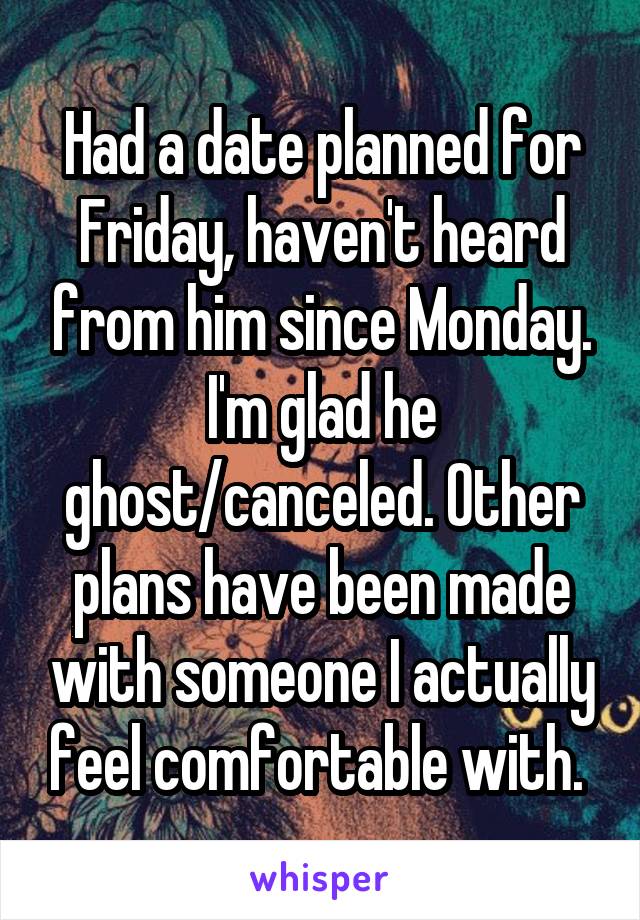 Had a date planned for Friday, haven't heard from him since Monday. I'm glad he ghost/canceled. Other plans have been made with someone I actually feel comfortable with. 