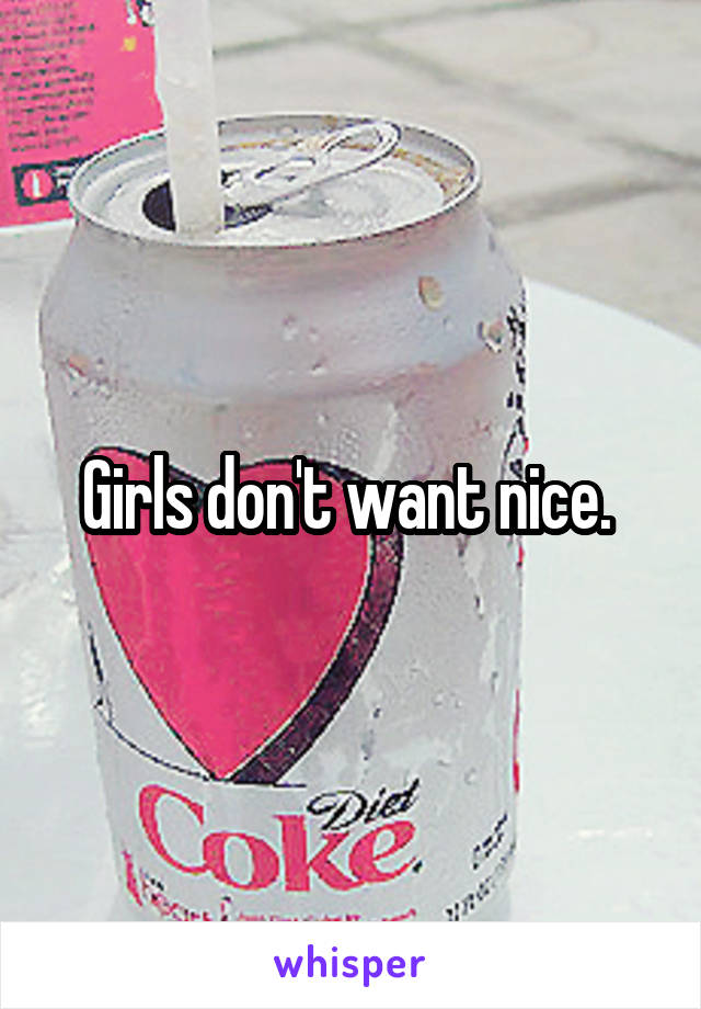 Girls don't want nice. 