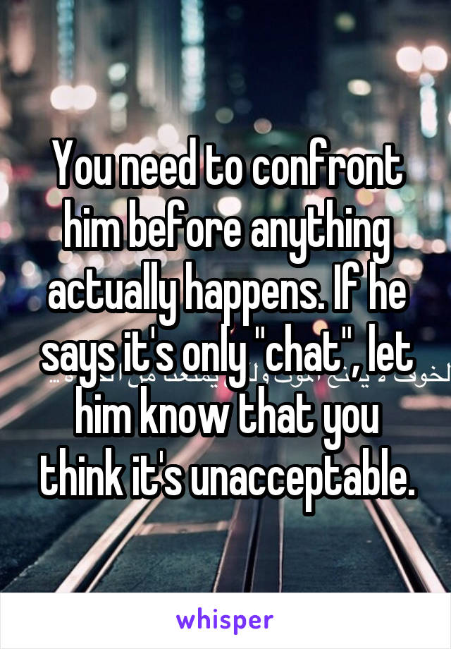 You need to confront him before anything actually happens. If he says it's only "chat", let him know that you think it's unacceptable.