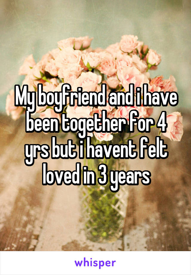 My boyfriend and i have been together for 4 yrs but i havent felt loved in 3 years