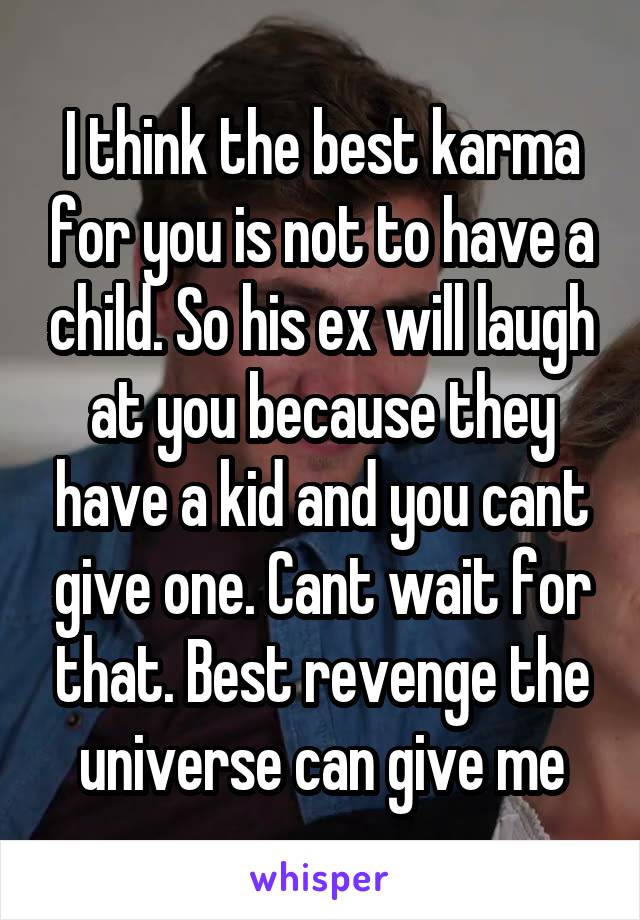 I think the best karma for you is not to have a child. So his ex will laugh at you because they have a kid and you cant give one. Cant wait for that. Best revenge the universe can give me