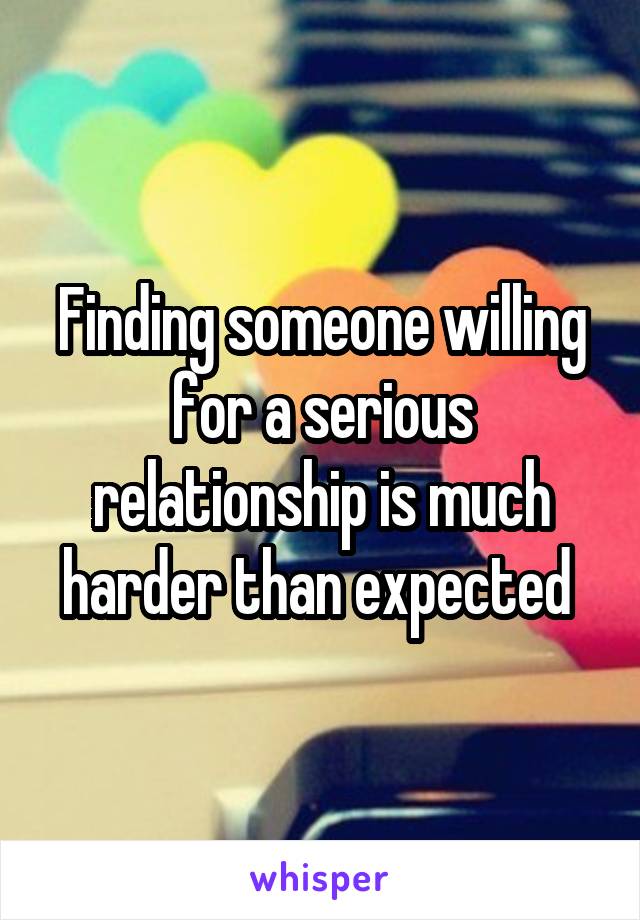 Finding someone willing for a serious relationship is much harder than expected 