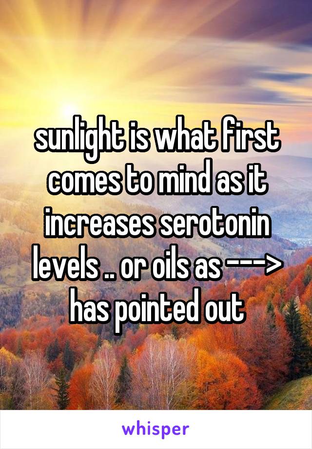 sunlight is what first comes to mind as it increases serotonin levels .. or oils as ---> has pointed out