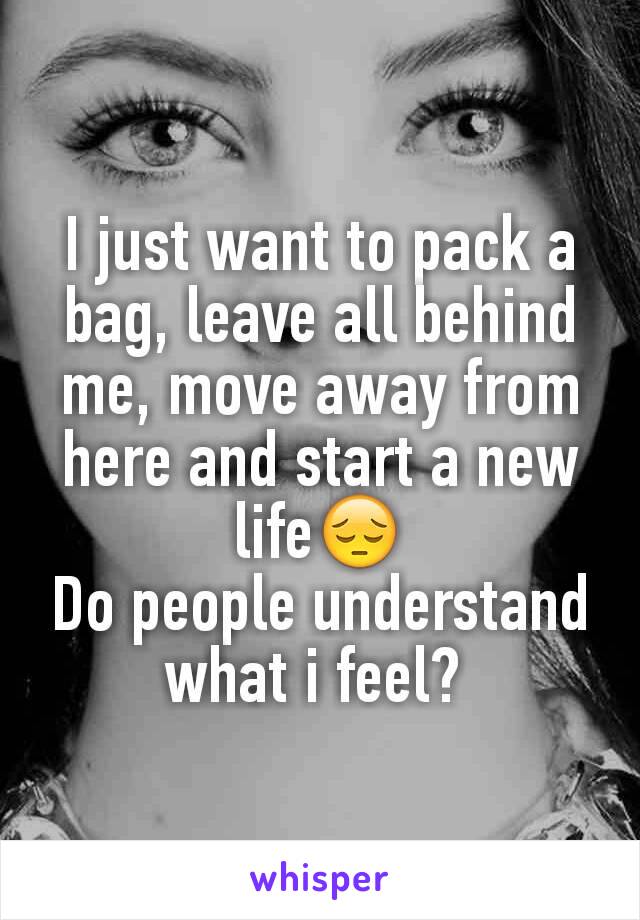 I just want to pack a bag, leave all behind me, move away from here and start a new life😔
Do people understand what i feel? 