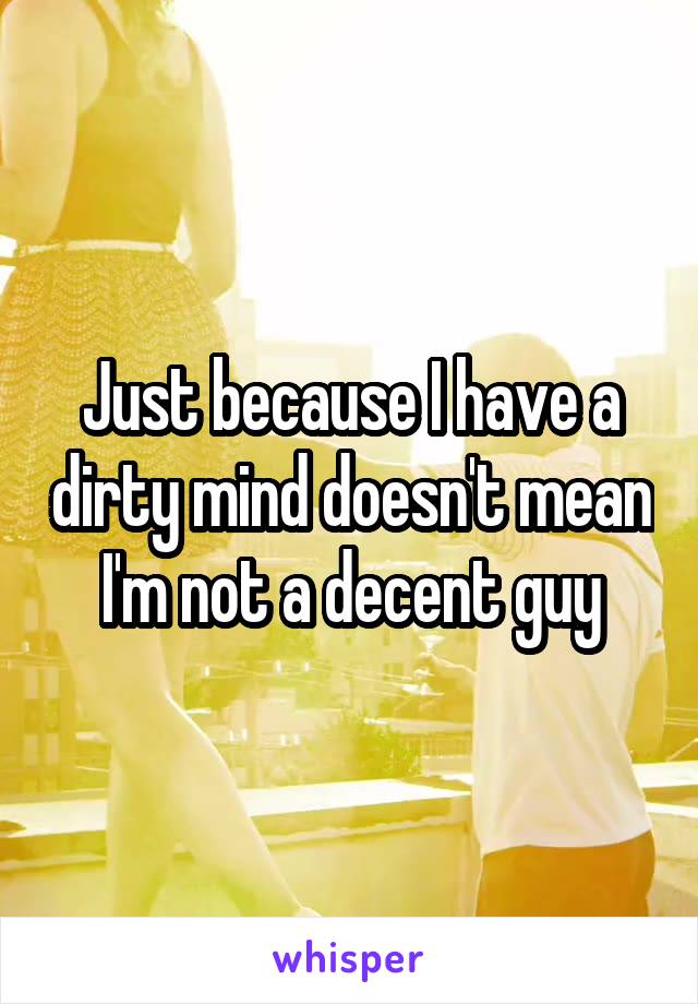 Just because I have a dirty mind doesn't mean I'm not a decent guy