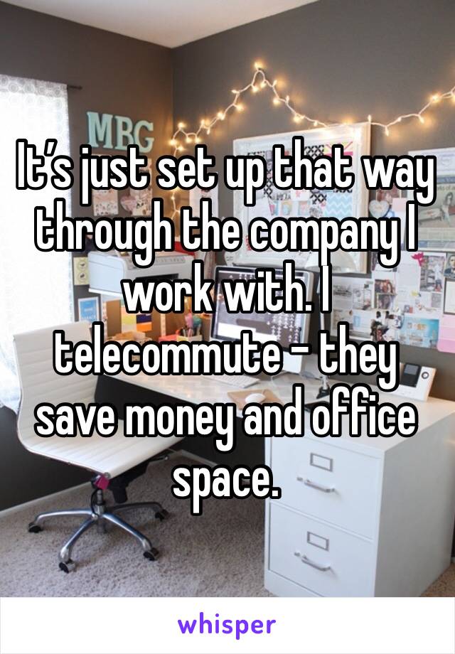 It’s just set up that way through the company I work with. I telecommute - they save money and office space. 
