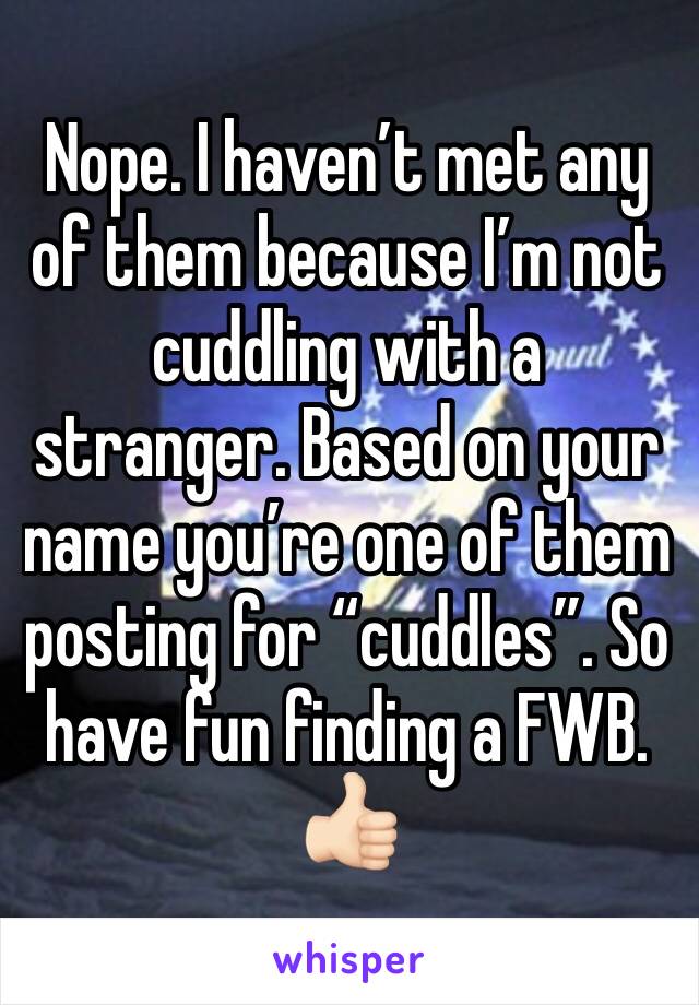 Nope. I haven’t met any of them because I’m not cuddling with a stranger. Based on your name you’re one of them posting for “cuddles”. So have fun finding a FWB. 👍🏻