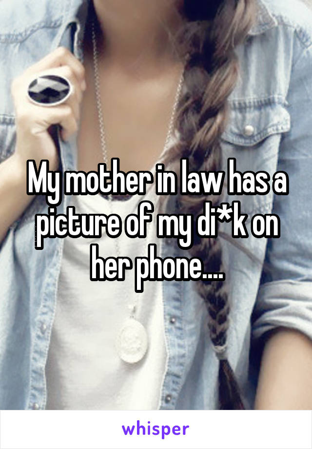 My mother in law has a picture of my di*k on her phone....