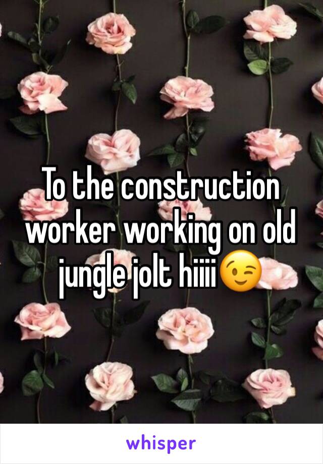 To the construction worker working on old jungle jolt hiiii😉