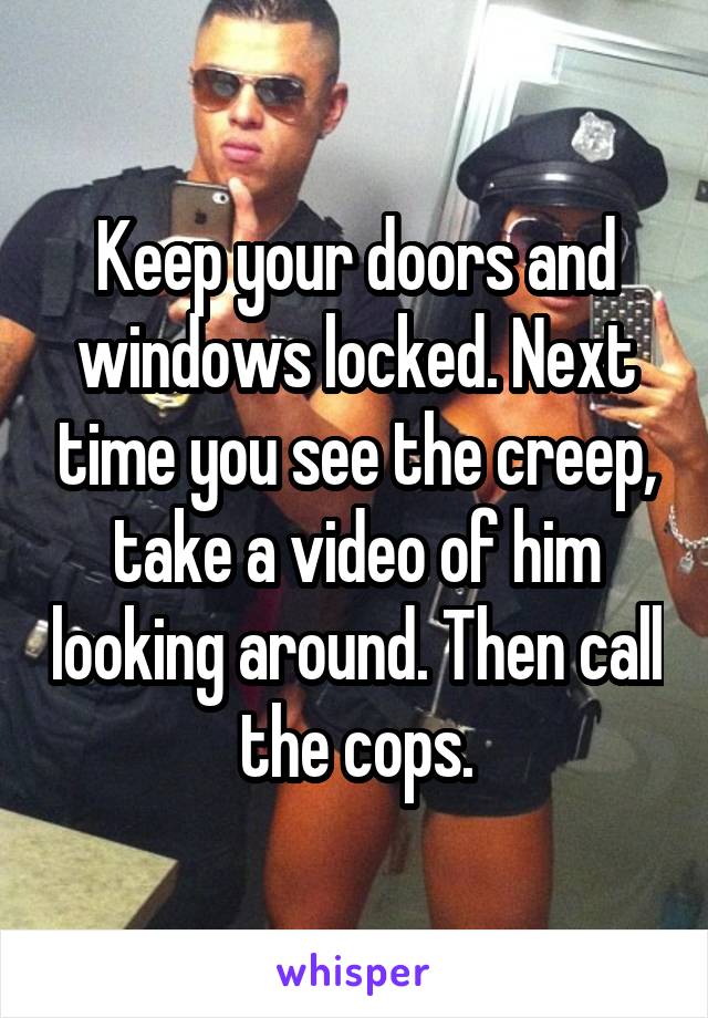Keep your doors and windows locked. Next time you see the creep, take a video of him looking around. Then call the cops.
