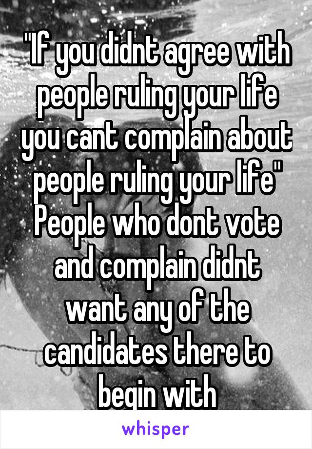 "If you didnt agree with people ruling your life you cant complain about people ruling your life"
People who dont vote and complain didnt want any of the candidates there to begin with