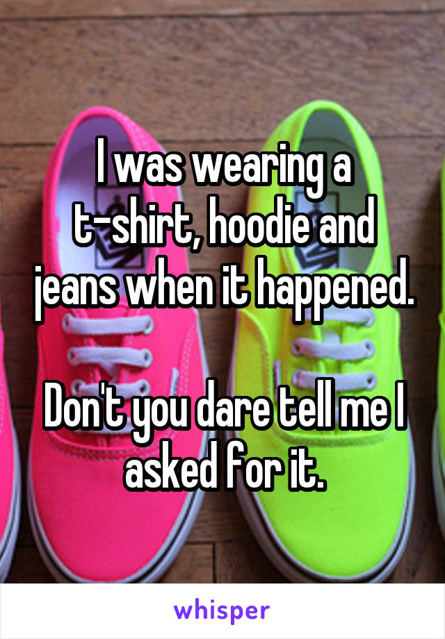 I was wearing a t-shirt, hoodie and jeans when it happened.

Don't you dare tell me I asked for it.