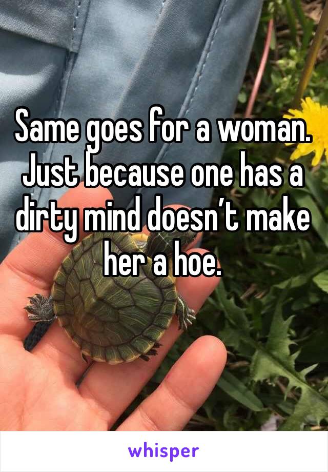 Same goes for a woman. Just because one has a dirty mind doesn’t make her a hoe.