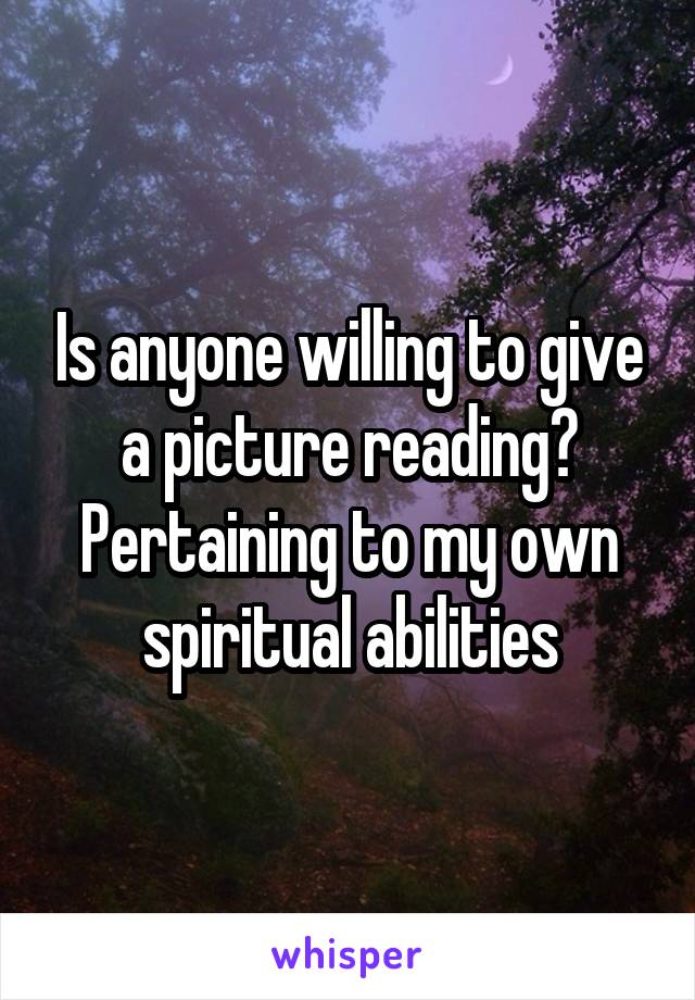 Is anyone willing to give a picture reading? Pertaining to my own spiritual abilities