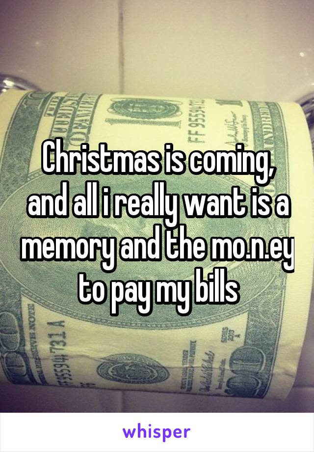 Christmas is coming, and all i really want is a memory and the mo.n.ey to pay my bills